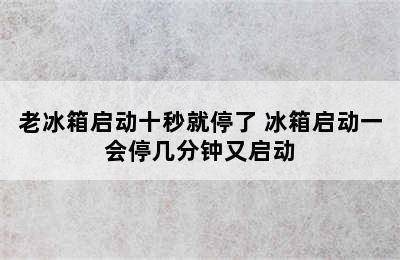 老冰箱启动十秒就停了 冰箱启动一会停几分钟又启动